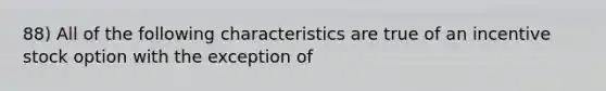 88) All of the following characteristics are true of an incentive stock option with the exception of