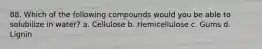 88. Which of the following compounds would you be able to solubilize in water? a. Cellulose b. Hemicellulose c. Gums d. Lignin
