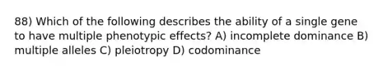 88) Which of the following describes the ability of a single gene to have multiple phenotypic effects? A) incomplete dominance B) multiple alleles C) pleiotropy D) codominance