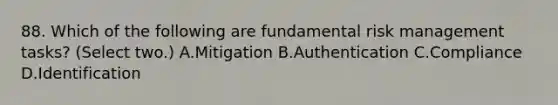 88. Which of the following are fundamental risk management tasks? (Select two.) A.Mitigation B.Authentication C.Compliance D.Identification