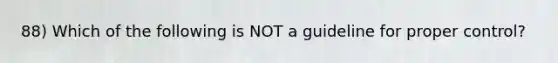 88) Which of the following is NOT a guideline for proper control?