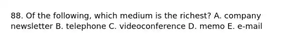 88. Of the following, which medium is the richest? A. company newsletter B. telephone C. videoconference D. memo E. e-mail