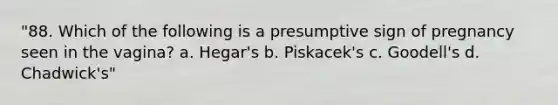 "88. Which of the following is a presumptive sign of pregnancy seen in the vagina? a. Hegar's b. Piskacek's c. Goodell's d. Chadwick's"