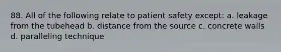 88. All of the following relate to patient safety except: a. leakage from the tubehead b. distance from the source c. concrete walls d. paralleling technique