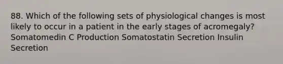 88. Which of the following sets of physiological changes is most likely to occur in a patient in the early stages of acromegaly? Somatomedin C Production Somatostatin Secretion Insulin Secretion