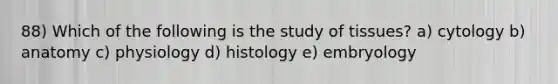 88) Which of the following is the study of tissues? a) cytology b) anatomy c) physiology d) histology e) embryology