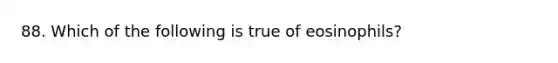 88. Which of the following is true of eosinophils?