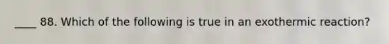 ____ 88. Which of the following is true in an exothermic reaction?