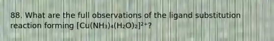 88. What are the full observations of the ligand substitution reaction forming [Cu(NH₃)₄(H₂O)₂]²⁺?