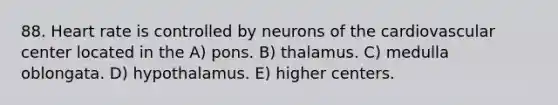 88. Heart rate is controlled by neurons of the cardiovascular center located in the A) pons. B) thalamus. C) medulla oblongata. D) hypothalamus. E) higher centers.