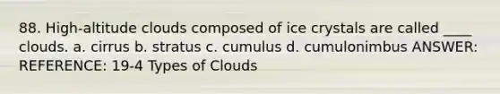 88. High-altitude clouds composed of ice crystals are called ____ clouds. a. cirrus b. stratus c. cumulus d. cumulonimbus ANSWER: REFERENCE: 19-4 Types of Clouds