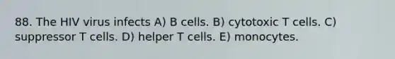 88. The HIV virus infects A) B cells. B) cytotoxic T cells. C) suppressor T cells. D) helper T cells. E) monocytes.