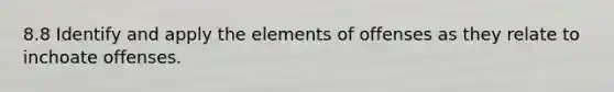 8.8 Identify and apply the elements of offenses as they relate to inchoate offenses.