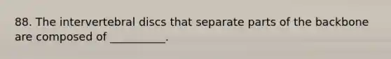 88. The intervertebral discs that separate parts of the backbone are composed of __________.