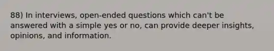 88) In interviews, open-ended questions which can't be answered with a simple yes or no, can provide deeper insights, opinions, and information.