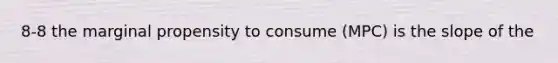 8-8 the marginal propensity to consume (MPC) is the slope of the