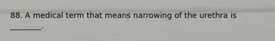 88. A medical term that means narrowing of the urethra is ________.