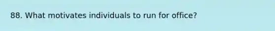 88. What motivates individuals to run for office?