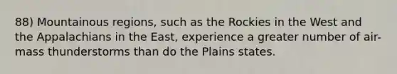 88) Mountainous regions, such as the Rockies in the West and the Appalachians in the East, experience a greater number of air-mass thunderstorms than do the Plains states.