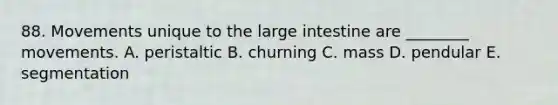 88. Movements unique to the large intestine are ________ movements. A. peristaltic B. churning C. mass D. pendular E. segmentation