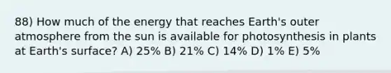 88) How much of the energy that reaches Earth's outer atmosphere from the sun is available for photosynthesis in plants at Earth's surface? A) 25% B) 21% C) 14% D) 1% E) 5%