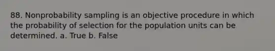 88. Nonprobability sampling is an objective procedure in which the probability of selection for the population units can be determined. a. True b. False