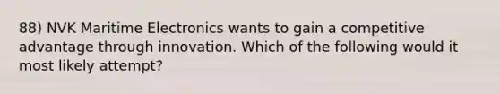 88) NVK Maritime Electronics wants to gain a competitive advantage through innovation. Which of the following would it most likely attempt?