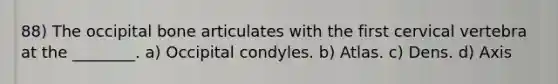 88) The occipital bone articulates with the first cervical vertebra at the ________. a) Occipital condyles. b) Atlas. c) Dens. d) Axis