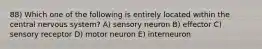 88) Which one of the following is entirely located within the central nervous system? A) sensory neuron B) effector C) sensory receptor D) motor neuron E) interneuron