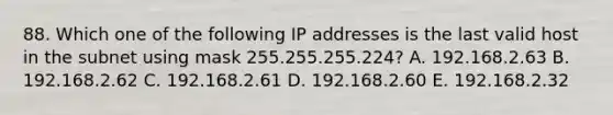 88. Which one of the following IP addresses is the last valid host in the subnet using mask 255.255.255.224? A. 192.168.2.63 B. 192.168.2.62 C. 192.168.2.61 D. 192.168.2.60 E. 192.168.2.32