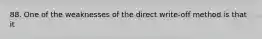 88. One of the weaknesses of the direct write-off method is that it