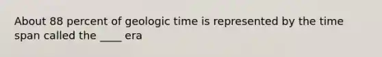 About 88 percent of geologic time is represented by the time span called the ____ era