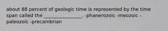 about 88 percent of geologic time is represented by the time span called the ________________. -phanerozoic -meozoic -paleozoic -precambrian