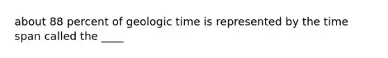 about 88 percent of geologic time is represented by the time span called the ____