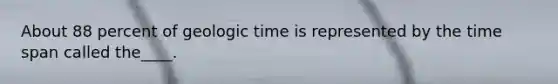 About 88 percent of geologic time is represented by the time span called the____.