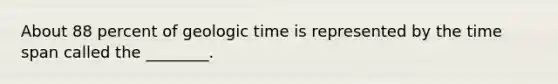 About 88 percent of <a href='https://www.questionai.com/knowledge/k8JpI6wldh-geologic-time' class='anchor-knowledge'>geologic time</a> is represented by the time span called the ________.