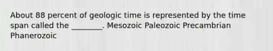 About 88 percent of geologic time is represented by the time span called the ________. Mesozoic Paleozoic Precambrian Phanerozoic