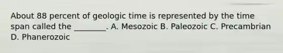 About 88 percent of geologic time is represented by the time span called the ________. A. Mesozoic B. Paleozoic C. Precambrian D. Phanerozoic