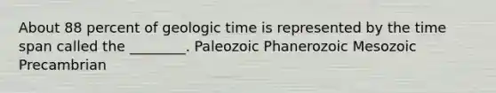 About 88 percent of geologic time is represented by the time span called the ________. Paleozoic Phanerozoic Mesozoic Precambrian