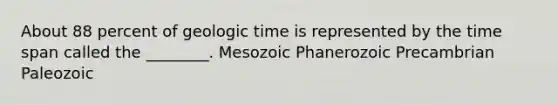 About 88 percent of geologic time is represented by the time span called the ________. Mesozoic Phanerozoic Precambrian Paleozoic