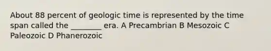 About 88 percent of geologic time is represented by the time span called the ________ era. A Precambrian B Mesozoic C Paleozoic D Phanerozoic