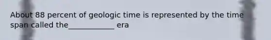 About 88 percent of geologic time is represented by the time span called the____________ era