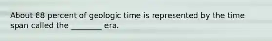 About 88 percent of geologic time is represented by the time span called the ________ era.