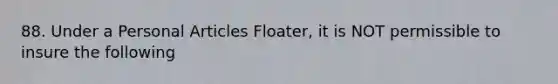 88. Under a Personal Articles Floater, it is NOT permissible to insure the following