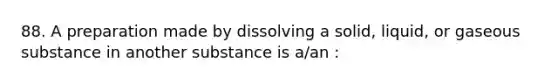 88. A preparation made by dissolving a solid, liquid, or gaseous substance in another substance is a/an :