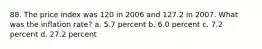 88. The price index was 120 in 2006 and 127.2 in 2007. What was the inflation rate? a. 5.7 percent b. 6.0 percent c. 7.2 percent d. 27.2 percent