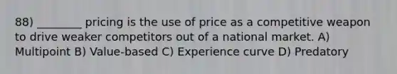 88) ________ pricing is the use of price as a competitive weapon to drive weaker competitors out of a national market. A) Multipoint B) Value-based C) Experience curve D) Predatory