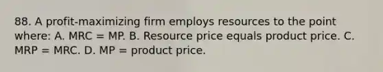 88. A profit-maximizing firm employs resources to the point where: A. MRC = MP. B. Resource price equals product price. C. MRP = MRC. D. MP = product price.