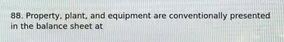 88. Property, plant, and equipment are conventionally presented in the balance sheet at