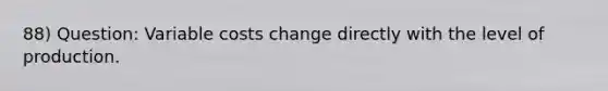 88) Question: Variable costs change directly with the level of production.